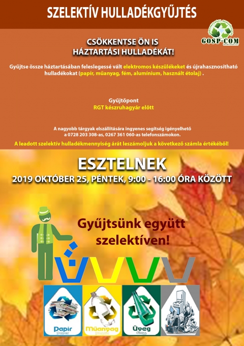 Szelekt�v hullad�kgyűjtő nap Esztelneken - A Gosp-Com Kft. szelekt�v hullad�kgyűjtő napot szervez 2019 okt�ber 25-dik�n Esztelneken.

Cs�kkentse �n�k is h�ztart�si hullad�k�t!

Gyűjtse �ssze h�ztart�s�ban feleslegess� v�lt elektromos k�sz�l�keket �s �jrahasznos�that� hullad�kokat (pap�r, műanyag, f�m, alum�nium, haszn�lt �tolaj).

Gyűjtőpont: RGT k�szruhagy�r előtt.

A nagyobb t�rgyakat elsz�ll�t�sra ingyenes seg�ts�g ig�nyelhető a 0728203308-as, 0267361060-as telefonsz�mokon.

A leadott szelekt�v hullad�kmennyis�g �r�t lesz�moljuk a k�vetkező sz�mla �rt�k�ből.

Esztelnek, 2019 okt�ber 25, p�ntek 09:00 - 16:00 �ra k�z�tt.