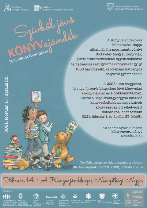 Sz�vből j�vő k�nyvaj�nd�k - Febru�r 14. a K�nyvaj�nd�koz�s Nemzetk�zi Napja, amelyhez id�n a sepsiszentgy�rgyi Bod P�ter Megyei K�nyvt�r saj�t kezdem�nyez�ssel csatlakozik.

A program sor�n gyermekk�nyvek gyűjt�s�t�s �tad�s�t szervezi meg h�romsz�ki, szoci�lisan h�tr�nyos helyzetű gyermekek, illetve csoportjaik sz�m�ra, egy�ttműk�dve a megy�ben szoci�lis tev�kenys�get folytat� szervezetekkel.
A szervezők k�zel 1500 h�romsz�ki gyermeket szeretn�nek megaj�nd�kozni magyar �s rom�n nyelvű k�nyvekkel, illetve k�nyvgyűjtem�nyt adom�nyozni a k�l�nb�ző gyermekcsoportok sz�m�ra.
Ahhoz, hogy igazi aj�nd�k legyen az adom�ny, fontos, hogy a gyermekek tartalmas �s sz�p kivitelez�sű, a koroszt�lyuknak megfelelő gyermekk�nyvekhez jussanak.
Az aj�nd�koz�st megk�nny�tő javaslataink:

0-3 �veseknek: leporello, kartonk�nyv, mond�k�s k�nyvek;
3-6 �veseknek: r�vid mes�ket, verseket tartalmaz� k�pesk�nyvek;
7-11 �veseknek: mes�k, mesereg�nyek, kezdő olvas�knak sz�l� k�nyvek;
11-14 �veseknek: mesereg�nyek, ifj�s�gi reg�nyek, ismeretterjesztő k�nyvek;
14+: ifj�s�gi reg�nyek.

 A 2005 ut�n megjelent, �j vagy �jszerű �llapotban l�vő k�nyveket a k�nyvt�rban �s a fi�kk�nyvt�rban kialak�tott gyűjtőpontn�l lehet leadni.
A helyben megv�s�rolt k�nyvek a Sepsiszentgy�rgy�n műk�dő k�nyvesboltokban tal�lhat� dobozokba is betehetők.

A k�nyv felmutat�s�val a megaj�nd�kozott gyermekek ingyenes k�nyvt�ri bel�pőt kapnak.
A program lez�r�sakor az adom�nyoz�k k�z�tt a Sepsiszentgy�rgy k�pes t�rt�nete �s a 100 erdővid�ki recept c�mű k�nyveket sorsoljuk ki. Ha az adom�nyoz� szeretne r�szt venni a sorsol�sban, a doboz mellett elhelyezett adom�nyoz� szelv�nyt kell kit�ltenie.

Partnereink: Kov�szna Megyei Szoci�lis Ell�t�si �s Gyermekjogv�delmi Vez�rigazgat�s�g, Szoci�lis T�mogat�si Igazgat�s�g � Sepsiszentgy�rgy, ES�LY Lelki Eg�szs�gv�dő Egyes�let, Diak�nia Kereszty�n Alap�tv�ny, Gy�ngyvir�g Utcai Reform�tus Egyh�zk�zs�g, Gondvisel�s Seg�lyszervezet, Gyulafeh�rv�ri Caritas, M�ltai Szeretetszolg�lat, Kov�szna Megyei V�r�skereszt, Gutenberg K�nyvesbolt, LibriM K�nyvudvar, Di�kbolt.

A gyűjt�s 2021. febru�r 1-től �prilis 23-ig tart.