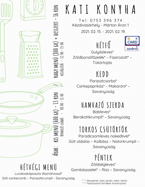 Heti men� 2021.02.15 - 2021.02.19 - H�tfő
Guly�sleves*
Z�ldbors�főzel�k* � Fasirozott* � T�k�rtoj�s

Kedd
Parasztcsorba*
Csirkepaprik�s* � Makar�ni* � Savany�s�g

Hamvaz� szerda
Bableves*
Berakottkrumpli* � Savany�s�g

Torkos cs�t�rt�k
Paradicsomleves nokedlivel*
S�lt oldalas � Kolb�sz � Nat�rkrumpli � Savany�s�g

P�ntek
Z�lds�gleves*
Gomb�sszelet* � Rizs � Savany�s�g
H�tv�gi men� p�nteki elvitelre.
Lucskosk�poszta diszn�h�ssal*
S�lt csirkecomb � Parasztkrumpli - Savany�s�g
