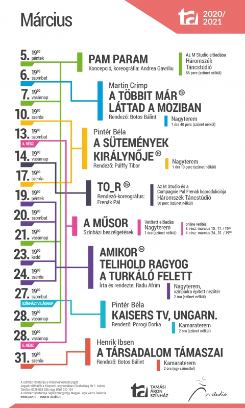 A Tam�si �ron Sz�nh�z m�rciusi j�t�krendje - A Tam�si �ron Sz�nh�z m�rciusi j�t�krendje

2021. m�rcius 5, 19:00 � H�romsz�k T�ncst�di�
2021. m�rcius 7, 19:00 � H�romsz�k T�ncst�di�
2021. m�rcius 21, 19:00 � H�romsz�k T�ncst�di�
2021. m�rcius 28, 19:00 � H�romsz�k T�ncst�di�
Pam param
Koncepci�-koreogr�fia: Andrea Gavriliu
Az M Studio Mozg�ssz�nh�z előad�sa


2021. m�rcius 6, 19:00 � Nagyterem
Martin Crimp: A t�bbit m�r l�ttad a moziban
Rendező: Botos B�lint

2021. m�rcius 10, 19:00 � Nagyterem 
2021. m�rcius 17, 19:00 � Nagyterem
Pint�r B�la: A S�tem�nyek Kir�lynője
Rendező: P�lffy Tibor

2021. m�rcius 14, 19:00 � H�romsz�k T�ncst�di�
To_R
Rendező, koreogr�fus: Fren�k P�l
Az M Studio Mozg�ssz�nh�z előad�sa

2021. m�rcius 19, 19:00 � Nagyterem, sz�npadra �p�tett n�zőt�r 
2021. m�rcius 20, 19:00 � Nagyterem, sz�npadra �p�tett n�zőt�r
2021. m�rcius 23, 19:00 � Nagyterem, sz�npadra �p�tett n�zőt�r
2021. m�rcius 24, 19:00 � Nagyterem, sz�npadra �p�tett n�zőt�r
Radu Afrim: Amikor telihold ragyog a turk�l� felett
Rendező: Radu Afrim

2021. m�rcius 27, 19:00 � Kamaraterem � SZ�NH�ZI VIL�GNAP
Pint�r B�la: Kaisers TV, Ungarn.
Rendező: Porogi Dorka

2021. m�rcius 31, 19:00 � Kamaraterem
Henrik Ibsen: A t�rsadalom t�maszai
Rendező: Botos B�lint

M�rcius 13-�n, szombaton 19 �rai kezdettel vet�tj�k A MŰSOR c�mű sz�nh�zi besz�lget�ssorozat negyedik r�sz�t a Nagyteremben, illetve m�rcius 28-�n, vas�rnap szint�n 19 �r�t�l lesz lehetős�g�k megtekinteni az �t�dik kiad�st. 

Megjegyz�s: Felh�vjuk kedves n�zőink figyelm�t, hogy technikai okok miatt sz�netel az előzetes jegy�rus�t�s. Helyek foglalhat�k telefonon (0728 083 336, 0267 312 104) vagy szem�lyesen a K�zponti Jegyirod�ban. A jegyek elv�tel�re előad�sok napj�n az előad�s kezdete előtt egy �r�val lesz lehetős�g.