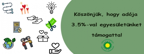 Ksznjk a 2020. vi 3.5% felajnlsokat! - A civil szervezetek trsadalmi tmogatottsgnak egyik legfontosabb s legmegbzhatbb mutatja a szemlyi jvedelemad 3.5 szzalkrl az adott szervezet javra rendelkezők szma, illetve az adzk ltal gy juttatott sszeg nagysga. Tbb mint tizenkt ve dolgozunk azrt, hogy Te is tisztbb s egszsgesebb krnyezetben lhess!

A tavalyi vben is a befolyt sszeget a szervezet fejlesztsre s rendezvnyek szervezsre fordtottuk. Ezt a Te segtsgeddel most tudjuk folytatni! Az idn is sok sok szuper programot fogunk tudni nektek szervezni, ebben biztosak lehettek!

A szemlyi jvedelemad 3.5%-rl trtnő rendelkezs azrt egyedlll tmogatsi forma, mert nem von el pnzt a csaldi kassztl. Mivel adznia minden hazai munkavllalnak kell, s a jvedelmnkből a Ad- s Pnzgyi Hivatal ltal elvont adrsz kzvetlenl mr nem felhasznlhat szmunkra, az ad felajnlsval sok szz lej kzvetlen felhasznlsrl dnthet a lakossg. Ezrt is lenne fontos, hogy az emberek minl nagyobb arnyban nyilatkozzanak adrszk felhasznlsrl. 

Minden felajnlnak ksznjk, hogy tmogatsval segti munknkat!