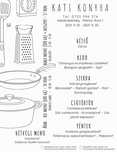 Kati Konyha - Heti men� 2021.11.01 - 2021.11.05 k�z�tt - Kati Konyha - Heti men� 2021 november 01 - 05 k�z�tt

H�tfő
Z�rva

Kedd
T�rkonyos krumplileves cs�l�kkel*
Bolognai spaghetti* � Sajt*

Szerda
K�m�nymagleves*
B�csiszelet* � R�ntott gomba* � Rizs* � Savany�s�g

Cs�t�rt�k
Csirkebecsin�ltleves*
S�lr csirkecomb � Krumplip�re* � Lila p�rolt k�poszta*

P�ntek
H�sleves gr�zgalusk�val*
Feh�rkaraj vadasm�rt�sban* � Makar�ni*

H�tv�gi eb�d p�nteki elvitelre
Guly�sleves*
Z�ldbors� főzel�k fasirozott*