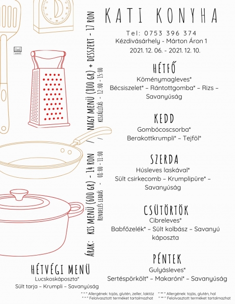 Kati Konyha Heti men� 2021.12. 06 - 2021.12.10 - Kati Konyha Heti men� 2021.12. 6-10 k�z�tt

H�tfő
K�m�nymagleves*
B�csiszelet* � R�ntottgomba* � Rizs � Savany�s�g

Kedd
Gomb�coscsorba*
Berakottkrumpli* � Tejf�l*

Szerda
H�sleves lask�val*
S�lt csirkecomb � Krumplip�re* � Savany�s�g

Cs�t�rt�k
Cibreleves*
Babfőzel�k* � S�lt kolb�sz � Savany� k�poszta

P�ntek
Guly�sleves*
Sert�sp�rk�lt* � Makar�ni* � Savany�s�g

H�tv�gi men� p�nteki elvitelre