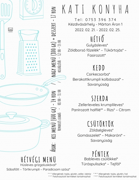 Kati Konyha - napi men� 2022 febru�r 21-25 k�z�tt - Kati Konyha - napi men� 2022 febru�r 21-25 k�z�tt 

H�tfő
Guly�sleves*
Z�ldbors� főzel�k* � T�k�rtoj�s* � Fasirozott*

Kedd
Csirkecsorba*
Berakottkrumpli kolb�sszal* � Savany�s�g

Szerda
Zellerleveles krumplileves*
Pan�rozott halfil�** � Rizs* � Citrom

Cs�t�rt�k
Z�lds�gleves*
Gom�sszelet* � Makar�ni* � Savany�s�g

P�ntek
Bableves cs�l�kkel*
T�r�spuliszka* � Tejf�l*

H�tv�gi men� p�nteki elvitelre
H�sleves gr�zgalusk�val*
S�bafőtt � T�rtkrumpli � Paradicsom sz�sz*
