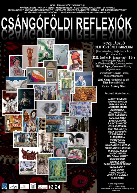 Csngfldi reflexik trlat a kzdivsrhelyi mzeumban - A cserntoni IKA Kpzőművszeti Alkotműhely, az Erdlyi Magyar Művszpedaggusok Egyeslete (EMME), valamint az Incze Lszl Chtrtneti Mzeum tisztelettel meghvja a kzdivsrhelyi mzeumban 2022. prilis 24-n, vasrnap 12 rakor sorra kerlő Csngfldi reflexik
cmű trlat megnyitjra.

A jelenlvőket ksznti: dr. Dimny Attila, mzeumvezető s Rkosi rpd, Csernton Kzsg polgrmestere
Trlatot megnyitja: Lnrt Tams művszettrtnsz, Jn Kinga npdalokat ad elő, ltes Barna tilinkzik.

'Jelen kezdemnyezsnk azon megfontolsbl szletett, hogy hozzjruljon a maga szerny, de a kpi kifejezőerő rvn hatni tud eszkzeivel egy ltben, identitsban veszlyeztetett kzssg, a csngmagyarsg irnti fokozottabb odafigyels felkeltshez. Ezen szndktl vezreltetve szeretnnk ugyanakkor, hogy a mostani trlat ltrehozsban kzreműkdő kpző- s fotművszek kre a tovbbiakban is fennmaradjon, s lehetőleg tovbb bővljn. A cl pedig, hogy a kzsen megszerzett tapasztalatokbl szellemileg ptkezznk, jabb s jabb ltszgből tanulmnyozva s hitelesen megjelentve a csngmagyarsg kzdelmekkel teli letvitelt, hagyomnyos letternek eltűnőben lvő arculatt. Ilyenkpp ihletet mertve ezen nazonossg tudatban slyos krokat szenvedett npcsoport szellemi-kulturlis hagyatkbl, felmutatva rkrvnyű, manapsg is megtermkenytőleg hat rtkeit. Mindezen jobbt szndk trekvs kzben igyekezvn, hogy kulturlis intzmnyeink tmogatsval időkzben ismt napirendre kerljn a 2020 nyarn szrnyt bontogat, de a jrvny miatt elnapolt klsőrekecsini alkottbor.'
Szkely Gza, a trlat kurtora


ALBERT LEVENTE
ANDR CSONGOR
BRAHM IMOLA
BRAHM JAKAB
DM GYULA
BALOGH ZOLTN
BARA BARNABS
BARABS ZSOLT
BARTHA RPD
BLINT ZSIGMOND
CSILLAG MNIKA
CSUTAK LEVENTE
DEK BARNABS
ELEKES GYULA
LTES BARNA
FORR ANTAL
FORR GNES
KONCZ-MNICH ANDRS
KONCZ-MNICH JUDIT
M. LOVSZ NOMI
MAGD ISTVN
MOLDOVN MIHLY
SROSI CSABA
SZKELY GZA
TAIERLING PTER FERENC
VAJNA LSZL
VASS CSABA
VETR ANDRS
VETR B.S. ANDRS
ZILAHI NONO

A trlat megtekinthet az Incze Lszl Chtrtneti Mzeumban, Kzdivsrhely, Gbor ron tr / 10. Udvartr 1. 2022. mjus 8-ig, kedd-pntek: 9-16, szombat, vasrnap: 9-14 ra kztt.

https://www.facebook.com/events/525337472309176/