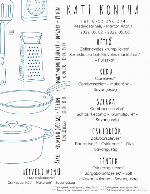 Kati Konyha napi men� aj�nlat 2022 m�jus 2-6 k�z�tt - Kati Konyha napi men� aj�nlat 2022 m�jus 2-6 k�z�tt 

H�tfő
Zellerleveles krumplileves*
Sert�skocka beb�rleveles m�rt�sban* � Puliszka*

Kedd
Cibreleves*
Gomb�sszelet* � Makar�ni* � Savany�s�g

Szerda
Gomb�coscsorba*
S�lt csirkecomb � Krumplip�re* � Savany�s�g

Cs�t�rt�k
Z�ldbors�leves*
R�ntottsajt* � Csirkemell* � Rizs � Savany�s�g

P�ntek
Csirkeragu leves*
S�rgabors�főzel�k* � S�lt cs�sz�rszalonna � Savany�s�g

H�tv�gi men� p�nteki elvitelre
Lucskosk�poszta*
Csirkepaprik�s* � Makaroni* � Savany�s�g
