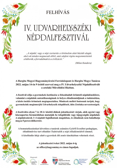 IV. Udvarhelysz�ki N�pdalfesztiv�l - 2022. m�jus 14 - 4. Udvarhelysz�ki N�pdalfesztiv�l

A Hargita Megyei Hagyom�nyőrz�si Forr�sk�zpont �s Hargita Megye Tan�csa szervez�s�ben ker�l sor 2022. m�jus 14-�n, 9 �r�t�l a IV. Udvarhelysz�ki N�pdalfesztiv�lra a zetelaki kult�rotthonban.

A fesztiv�l c�lja a gyerekek �szt�nz�se a felszabadult �r�mteli n�pdal�nekl�sre, valamint a n�pdalok autentikuss�g�nak �s helyes előad�sm�dj�nak a tudatos�t�sa, a k�z�s �nekl�s �r�m�nek megtapasztal�sa. Mindezek mellett fontosnak tartjuk, hogy gyermekeink megismerj�k Udvarhelysz�k telep�l�seit, id�n Zetelaka nevezetess�geit.

A bemutatkoz�sokat k�vetően a tan�rok sz�m�ra Győrfi Erzs�bet pedag�gus, előad�műv�sz tart előad�st Tudnival�k a n�pi előad�sm�dr�l c�mmel. Az előad�s ideje alatt a gyerekek n�pdal- �s n�pt�ncbemutat�n vehetnek r�szt.
