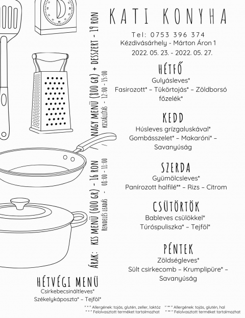 A Kati Konyha napi men� aj�nlata 2022 m�jus 23-27 k�z�tt - A Kati Konyha napi men� aj�nlata 2022 m�jus 23-27 k�z�tt

H�tfő
Guly�sleves*
Fasirozott* � T�k�rtoj�s* � Z�ldbors� főzel�k*

Kedd
H�sleves gr�zgalusk�val*
Gomb�sszelet* � Makar�ni* � Savany�s�g

Szerda
Gy�m�lcsleves*
Pan�rozott halfil�** � Rizs � Citrom

Cs�t�rt�k
Bableves cs�l�kkel*
T�r�spuliszka* � Tejf�l*

P�ntek
Z�lds�gleves*
S�lt csirkecomb � Krumplip�re* � Savany�s�g

H�tv�gi men� p�nteki elvitelre
Csirkebecsin�ltleves*
Sz�kelyk�poszta* � Tejf�l*
