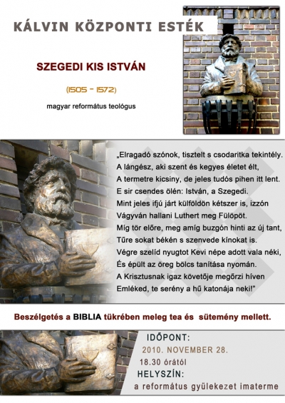 Kálvin Központi Esték - Szegedi Kis István reformátor élete és munkássága - Kézdivásárhely Református Egyházközsége november 28-án este 18.30-tól tartja a Kálvin Központi Esték legközelebbi alkalmát.Az est témája: Szegedi Kis István reformátor élete és munkássága.Szeretettel várunk mindenkit felekezetre való tekintet nélkül.Jöjjenek, beszélgessünk együtt a Biblia tükrében meleg tea és sütemény mellett!Kocsis Zoltán