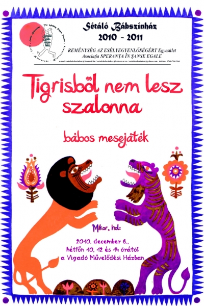 Tigrisből nem lesz szalonna - bábos mesejáték a Sétáló bábszínház előadásában - December 6., hétfőn 10, 12 és 14 órától Tigrisből nem lesz szalonna - bábos mesejáték a Sétáló bábszínház előadásában.A Sétáló Bábszínház története a kolozsvári Apáczai Csere János líceumban kezdődött, 1995 őszén. Néhány diák, akik már több, mint egy éve jártak a belvárosi református egyházközség által szervezett bábkörre, egy oktatójuk segítségével Vakvarjúcska néven bábcsoportot alapítottak. Alig egy év múlva már nemzetközi fesztiválon is részt vettek (UNIMA/Kamarabábos Fesztivál, Budapest, 1996 június). A következő évadokban már több előadást játszottak, mint egyik-másik állami bábszínház! Mivel állandóan járták az országot, a diákok helyett időnként profi bábosok ugrottak be egy-egy turnéra... 1998 őszén már nyilvánvaló volt, hogy váltani kell. A csoport kettévált: a diákoké maradt a Vakvarjúcska, a 'nagyoké' a Sétáló Bábszínház. Miután (2000 után) Kolozsváron megszűnt a középiskolai szintű tanítóképzés, a Vakvarjúcska hosszú pihenőre kényszerült... viszont a Sétáló Bábszínház ekkor dobbantott igazán. Kezdetben a régi, még a diákokkal közösen kidolgozott előadásokat játszották (A sétáló ház kalandjai, Az Üveghegytől Délre), majd bemutatták az új Sétáló Bábszínház első valóban új hangvételű előadását, a Lyukas Mesét. Azóta folyamatosan játszunk, egy-két évente egy-egy újabb előadást is bemutatunk. (Gyakrabban is lehetne, de nem akarjuk a homlokunkra ragasztani az 'ipari bábszínház' címkét). Ha közönség elégedett - mi is azok vagyunk. A többi nem számít.A Tigrisből nem lesz szalonna bemutatója 2010 szeptember 13-án, a kolozsvári Református Kollégiumban volt. Egy-két hétig Kolozsváron marad az előadás (szokjuk még a pakolást...), aztán irány Erdély.http://c8.hu/weboldal/l1.php?a=setalobabszinhaz&on=1208595237