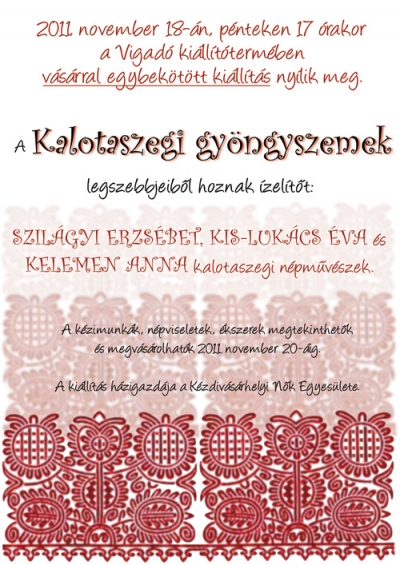 Kalotaszegi Gyöngyszemek kiállítás és vásár - 2011 november 18.-án, 17 órakor a Vigadó kiállítótermében kerül sor a Kalotaszegi Gyöngyszemek kiállítás és vásár megnyitojara, ahol megtekinthető Szilágy Erzsébet, Kis-Lukács Eva és Kelemen Anna kalotaszegi népművészek kézimunkái, ékszerei.Ízelítőt kaphatnak a pompás népviseletükből is.A kiállítás november 20.-ig lesz nyitva.Házigazda a Kézdivásárhelyi Nők Egyesülete.Mindenkit szeretettel varunk!
