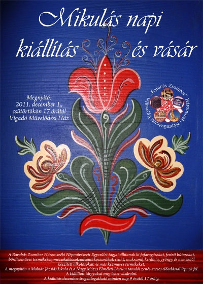Mikul�s napi ki�ll�t�s �s v�s�r - Barab�s Zsombor H�romsz�ki N�pmûv�szek Egyes�lete szervez�s�ben - 2011. december 1., cs�t�rt�k�n 17 �r�t�l Mikul�s napi ki�ll�t�s �s v�s�r - a 'Barab�s Zsombor' H�romsz�ki N�pm�v�szek Egyes�lete szervez�s�benA Barab�s Zsombor H�romsz�ki N�pm�v�szek Egyes�let tagjai �ll�tanak ki fafarag�sokat, festett b�torokat, b�rd�szm�ves term�keket, m�zeskal�csot, adventi koszor�kat, csuh�, makram�, ker�mia, gy�ngy �s nemezb�l k�sz�tett alkot�sokat, �s m�s k�zm�ves term�keket.A megnyit�n a Moln�r J�zsi�s Iskola �s a Nagy M�zes elm�leti L�ceum tanul�i zen�s-verses el�ad�ssal l�pnek fel.A ki�ll�tott t�rgyakat meg lehet v�s�rolni.A ki�ll�t�s december 6-ig l�togathat� minden nap 9 �r�t�l 17 �r�ig.