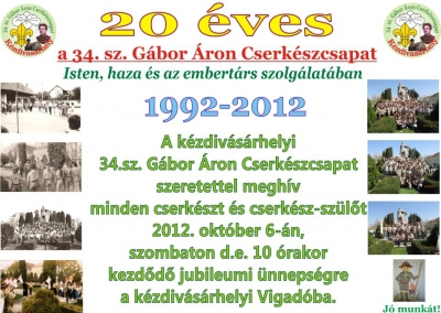 20 �ves a 34. sz. G�bor �ron cserk�szcsapat - A Boldog �zs�b Katolikus Pl�b�nia jubileumi �nneps�g�re okt�ber 6-�n, szombaton 10 �rakor a Vigad� sz�nh�z- �s ki�ll�t� term�ben ker�l sor.A szervez�k szeretettel v�rnak minden cserk�szt �s cserk�sz-sz�l�t az �nnepi el�ad�sra �s az azt k�vet� ki�ll�t�s megnyit�j�ra.