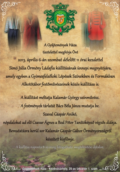 Sim� J�lia �rm�ny L�dafia ki�ll�t�sa - A k�zdiv�s�rhelyi Gy�jtem�nyek H�za tisztelettel megh�v minden �rdekl�d�t 2013 �prilis 6-�n szombat d�lel�tt 11 �rai kezdettel Sim� J�lia �rm�ny L�dafia ki�ll�t�s�nak �nnepi megnyit�j�ra, amely egyben a Gyimesfels�loki L�p�sek Szinekben �s Form�kban Alkot�t�bor fest�m�v�szeinek k�z�s ki�ll�t�sa is. A ki�ll�t�st m�ltatja Kalam�r Gy�rgy sz�nm�v�sz. A festm�nyek t�rlat�t B�cs B�la J�nos mutatja be.K�zrem�k�dnek:Szaval G�sp�r Anik�.N�pdalokat ad el� Csavar �gnes a Bod P�ter tan�t�k�pz� v�gz�s di�kja.Bemutat�sra ker�l sor Kalm�r G�sp�r G�bor �rm�nyorsz�gr�l k�sz�tett kisfilmje.A ki�ll�t�s naponta 8-19 �r�ig l�togathat� m�jus 6-ig. Megtekint�se d�jtalan.