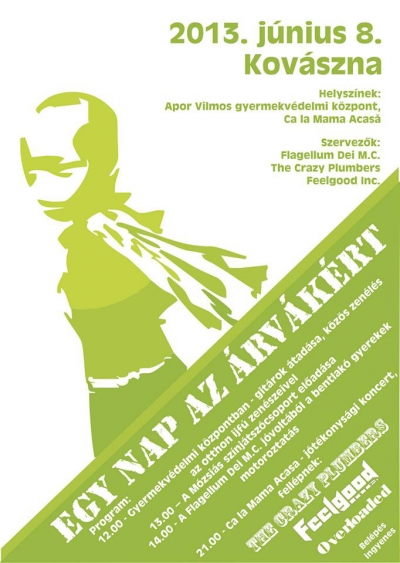 Egy Nap Az Árvákért Kovásznán - 2013 június 8.-án Kovásznán Egy Nap Az Árvákért rendezvénysorozatra kerül sor az Apor Vilmos gyermekvédelmi központban és a Ca La Mama Acasa helyszíneken a Flagellum Dei M.C, The Crazy Plumbers és a Feelgood Inc. szervezésében.Program:12:00 - Gyermekvédelmi központban - gitárok átadása, közös zenéles az otthon ifjú zenészeivel13:00 - A Mozsias színjátszócsoport előadása14:00 - A Flagellum Dei M.C. jóvoltából a bentlakó gyerekek motoroztatása21:00 - Ca La Mama Acasa - jótékonysági koncert, fellépnek The Crazy Plumbers, Feelgood Inc, Overloaded.A belépés ingyenes.
