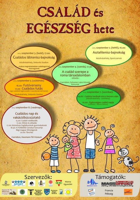 Család és egészség hete Kézdivásárhelyen, Csernátonban és Lemhényben - Szeptember 2-8. között kerül megrendezésre a Család és egészség hete Kézdivásárhelyen, Csernátonban és Lemhényben.E rendezvénysorozat célja, hogy a szülők minél több szabadidőt töltsenek együtt gyermekeikkel, szeretteikkel, családtagjaikkal.Részletes program:Hétfő, szeptember 216:00 órától asztalitenisz bajnokság a kézdivásárhelyi sportcsarnokban (azon sportolók, akik családtagjaikkal/apjukkal/gyermekükkel/unokatestvérükkel/keresztgyermekükkel érkeznek, külön meglepetésben részesülnek)Kedd, szeptember 317:00 órától családos lábtenisz bajnokság a Sinkovits stadionban (a páros bajnokságra csak családtagok nevezhetnek be)Szerda, szeptember 417:30 órától előadás a csernátoni Sylveszter Lajos községi könyvtárban 'A család szerepe a roma társadalomban' címmelCsütörtök, szeptember 516:00 órától futóverseny gyermekeknek és ifjaknak a Sinkovits stadionban17:00 órától családos futás ugyanitt (egy családból min. 2 személy kell, hogy résztvegyen, díjazzuk a legnépesebb családot, a legtöbb kört megtevő családot, a legfiatalabb és a legidősebb résztvevőt, sok meglepetéssel várjuk a futókat)Szombat, szeptember 709:00 órától családos kerékpártúra a Nemere útján (Kézdivásárhely - Kézdiszentkereszt - Bélafalva - Almás - Lemhény - Bereck - Kézdimartonos - Ozsdola - Sárfalva - Kézdivásárhely útvonalon)10:00 órától előadás a lemhényi Manna otthonban 'Egészséges család' címmelSzeptember 8, vasárnap15:00 órától Családos nap és vakációbúcsúztató a csernátoni Haszmann Pál Múzeumban15:00 Családos vetélkedők17:00 Áhítat és előadás17:00 Kézműves foglalkozások gyermekeknek18:30 A Foxband zenekar koncertje - régi magyar filmslágerek20:00 TáncházMinden érdeklődőt szeretettel várunk! (érdeklődni a 0754 646744-es telefonszámon)Szervezők: Kézdivásárhely Polgármesteri Hivatalának sportirodája, Rebeka Misszós Központ Egyesület, IKA Ifjúsági Egyesület, Zöld Nap Egyesület, KSE, Manna Keresztyén Egyesület, Caritas, Haszmann Pál Múzeum, Kovászna Megyei Művelődési Központ, Kovászna Megye Tanácsa és a csernátoni IKE.Támogatók: Brooklyn KFT, Mass Effect, Lénárt Optika, Francia Pékség, Senso KFT.