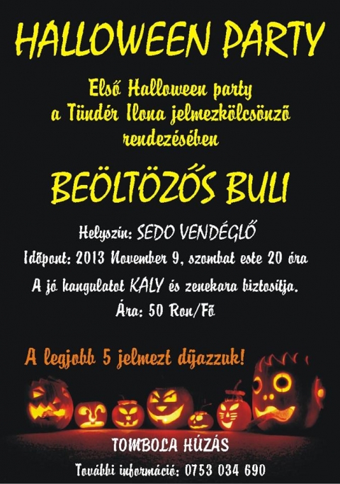 Beöltözős Buli - Halloween Party - Első Halloween Party a Tündér Ilona jelmezkölcsönző rendezésében - Beöltözős Buli.Helyszín a Sedo Vendéglő.Időpont: 2013 november 9, szombat este 20 óra.A jó hangulatot Kaly és zenekara biztosítja.Belépő: 50 lej / fő.A legjobb jelmezt díjazzuk + tombola húzás.További információ: 0753 034 690