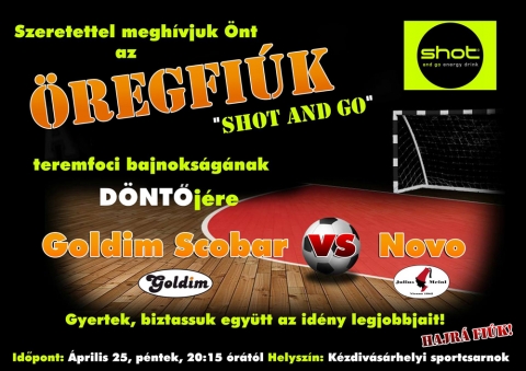 �regfi�k SHOT AND GO teremfoci bajnoks�g d�nt� - �prilis 25.-�n p�nteken, 20:15 �r�t�l a k�zdiv�s�rhelyi Sportcsarnokban az �regfi�k teremfoci bajnoks�g d�nt�j�n j�tszanak a Goldim Scobar �s a Novo.Hajra Fi�k!