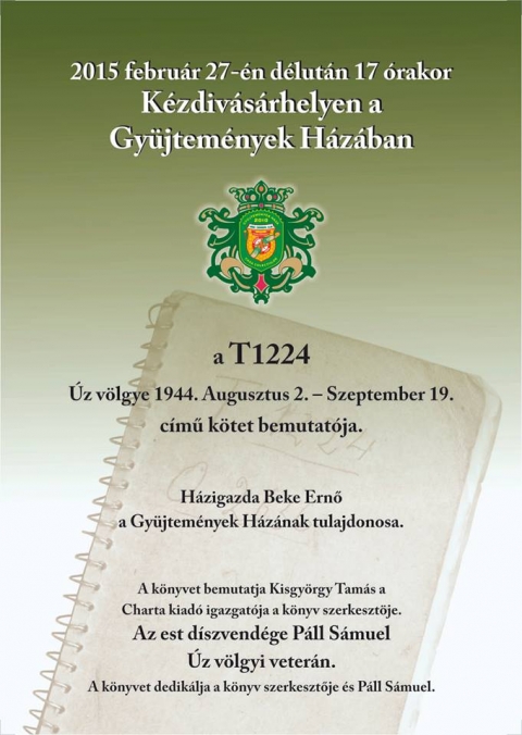 A T1224 Úz völgye 1944. Augusztus 2. - Szeptember 19. című kötet bemutatója - 2015 február 27-én délután 17 órakor Kézdivásárhelyen a Gyűjtemények Házában a T1224 Úz völgye 1944. Augusztus 2. - Szeptember 19. című kötet bemutatója.
Házigazda Beke Ernő, a Gyűjtemények Házának tulajdonosa.
A könyvet bemutatja Kisgyörgy Tamás a Charta kiadó igazgatója, a könyv szerkesztője.
Az est díszvendége Páll Sámuel Úz völgyi veterán.
A könyvet dedikálja a könyv szerkesztője és Páll Sámuel.