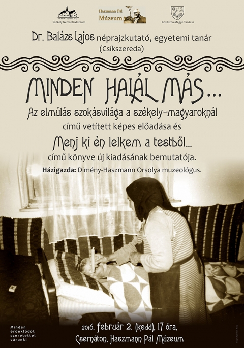 Minden hal�l m�s... Az elm�l�s szok�svil�ga a sz�kely-magyarokn�l - Febru�r 2-�n, kedden 17 �r�t�l, a csern�toni Haszmann P�l M�zeumban Dr. Bal�zs Lajos cs�kszeredai n�prajzkutat�, egyetemi tan�r Minden hal�l m�s... Az elm�l�s szok�svil�ga a sz�kely-magyarokn�l c�mmel tart vet�tett k�pes el�ad�st, �s bemutatja az �jra kiadott, Menj ki �n lelkem a testb�l... c�m� k�nyv�t.
