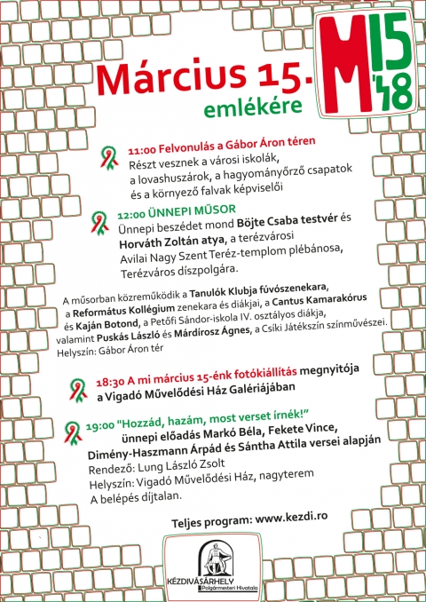 M�rcius 15. eml�k�re - �nnepi programsorozat K�zdiv�s�rhely 2016 - M�rcius 15. eml�k�re - �nnepi programsorozat K�zdiv�s�rhely 2016

M�rcius 10., cs�t�rt�k
16:00 - Szaval�verseny V–VIII. oszt�lyos tanul�k sz�m�ra
Helysz�n: Vigad� M�vel�d�si H�z


M�rcius 11., p�ntek
16:00 Z�g M�rcius di�ksz�nokverseny
Helysz�n: Incze L�szl� C�ht�rt�neti M�zeum ki�ll�t�terme
Szervez�: a k�zdiv�s�rhelyi RMDSZ

M�rcius 13., vas�rnap
12:00 Megnyit� – XXVII. �nnepi t�rlat 1848. m�rcius 15-e eml�k�re
K�sz�nt�t mond: Dim�ny Attila igazgat�, muzeol�gus
A t�rlatot megnyitja: De�k Ferenc magyartan�r 
K�zrem�k�dnek: J�zsa Ir�n �s Nagy-Babos Tam�s tan�rok, valamint a Cantus Kamarak�rus, F�rika Bal�zs karnagy ir�ny�t�s�val.
Helysz�n �s szervez�: Incze L�szl� C�ht�rt�neti M�zeum


M�rcius 14., h�tf�
12:00 Megeml�kez�s a k�szon�jfalusi eml�km�n�l. Fell�pnek a k�szon�jfalusi Tuzson J�nos �ltal�nos Iskola di�kjai, az Apor P�ter Szakl�ceum tanul�i �s a t�tkoml�si Jank� J�nos �ltal�nos Iskola �s Gimn�zium di�kjai. �nnepi sz�nok Kiss Ren�ta, k�zrem�k�dik a k�szon�jfalusi n�pi zenekar.

MEGEML�KEZ�S A NYERGESTET�N
14:00 Megeml�kez�s a nyergestet�i eml�km�n�l. Az Apor P�ter Szakl�ceum �nnepi sz�noka Kiss Ren�ta, k�zrem�k�dik a t�tkoml�si Jank� J�nos �ltal�nos Iskola �s Gimn�zium.

15:00 �nnepi m�sort adnak el� �s koszor�znak a Bod P�ter Tan�t�k�pz� �s a debreceni K�lcsey Ferenc Reform�tus Tan�t�k�pz� F�iskola Gyakorl� �ltal�nos Iskol�j�nak tanul�i �s tan�rai.

16:30 A Man�cska Napk�zi Otthon pedag�gusai �s a sz�l�k k�z�s koszor�z�sa az int�zm�ny nyergestet�i kopjaf�j�n�l. R�szt vesznek a szegedi vend�gek, a m�sorr�l a Man�cska napk�zi �v�n�i gondoskodnak. 


M�rcius 15., kedd
09:00 �kumenikus istentisztelet a reform�tus templomban, �nnepi m�sor a Reform�tus Koll�gium �s a mez�t�ri di�kok �s tan�rok, valamint a helyi �s a mez�t�ri reform�tus gy�lekezeti tagok r�szv�tel�vel.

09:45 Megeml�kez�s Bem J�zsef szobr�n�l. Fell�pnek az Apor P�ter Szakl�ceum tanul�i �s a t�tkoml�si Jank� J�nos �ltal�nos Iskola �s Gimn�zium di�kjai. �nnepi sz�nok Kiss Ren�ta.

10:00 A Pet�fi S�ndor �ltal�nos Iskola tanul�inak koszor�z�sa a Pet�fi S�ndor domborm�n�l �s �nnepi m�sora az iskola udvar�n �ll� Pet�fi szoborn�l

10:00 A Tur�czi M�zes �ltal�nos Iskola megeml�kez� m�sora �s koszor�z�sa Tur�czi M�zes s�rj�n�l

10:00 A t�z m�rciusa - zen�s-verses irodalmi �ssze�ll�t�s a G�bor �ron M�szaki Oktat�si K�zpontban az iskola di�kjainak k�zrem�k�d�s�vel

10:30 A Bod P�ter Tan�t�k�pz� tanul�inak �nnepi m�sora �s koszor�z�sa a Szacsvay J�nos domborm�n�l �s a Kossuth Lajos szoborn�l

10:30 �nnepi megeml�kez�s a H�s�k eml�km�v�n�l. �nnepi besz�det mond Vasas Istv�n, a mez�t�ri Reform�tus Koll�gium f�igazgat�ja.

10:30 A Tur�czi M�zes �ltal�nos Iskola megeml�kez� m�sora �s koszor�z�sa a Tur�czi szoborn�l.  �nekel az iskola k�rusa, szaval Fazakas Anita �s J�nosi Zsolt.

10:40 A Moln�r J�zsi�s �ltal�nos Iskola tanul�inak �s tan�rainak �nnepi m�sora �s koszor�z�s a Moln�r J�zsi�s mauz�leumn�l


M�RCIUS 15. EML�K�RE, G�bor �ron t�r

A m�sorban k�zrem�k�dik a Tanul�k Klubja f�v�szenekara, a Reform�tus Koll�gium zenekara �s di�kjai, a Cantus Kamarak�rus �s Kaj�n Botond, a Pet�fi S�ndor-iskola IV. oszt�lyos di�kja, valamint Pusk�s L�szl� �s M�rd�rosz �gnes, a Cs�ki J�t�ksz�n sz�nm�v�szei.

PROGRAM:

11:00 Gy�lekez� �s az iskol�k felvonul�sa

11:15 Lovashusz�rok, hagyom�ny�rz� csapatok �s a k�rnyez� falvak k�pvisel�inek felvonul�sa

12:00 �NNEPI M�SOR:
Gyulai Istv�n: �r�ks�g�nk - �nekel a Reform�tus Koll�gium zenekara �s di�kjai 
Az �nnepl�ket k�sz�nti Bokor Tibor, K�zdiv�s�rhely polg�rmestere
Ill�s Lajos: Mert a haza (Horv�th Istv�n verse) - �nekel a Reform�tus Koll�gium zenekara �s di�kjai
�nnepi besz�det mond B�jte Csaba testv�r, ferences rendi szerzetes
Koncz Zsuzsa: Szabads�g (Heltai Jen� verse) - �nekel a Reform�tus Koll�gium zenekara �s di�kjai
Di�ksz�nok sz�noklata
A szaval�verseny gy�ztes�nek szavalata
�nnepi besz�det mond Horv�th Zolt�n atya, a ter�zv�rosi Avilai Nagy Szent Ter�z-templom pl�b�nosa, Ter�zv�ros d�szpolg�ra
M�rd�rosz �gnes sz�nm�v�sz n�pdalt �nekel
Magyarorsz�g Cs�kszeredai F�konzul�tus�nak �zenete
Pusk�s L�szl�, a Cs�ki J�t�ksz�n sz�n�sze szaval
Mityk� Zsolt, Mez�hegyes polg�rmestere z�szl�t ad �t
A Cantus Kamarak�rus az Ima ront�s ellen c. foh�szt �nekli, szaval Kaj�n Botond, a Pet�fi S�ndor iskola IV. oszt�lyos di�kja
�ld�st mond Ft. Vargha B�la f�esperes �s Beder Imre lelkip�sztor
Magyar �s sz�kely himnusz el�nekl�se
Koszor�z�s 

13:00 Az �nnepi m�sort k�vet� poh�rk�sz�nt�re is a Maassluis Nyugd�jas Klubba (ez v�rhat�an 13 �rakor kezd�dik) szeretettel v�rj�k az �rdekl�d�ket.

18:30 A mi m�rcius 15-�nk fot�ki�ll�t�s megnyit�ja a Vigad� M�vel�d�si H�z Gal�ri�j�ban

19:00 'Hozz�d, haz�m, most verset �rn�k!” - �nnepi el�ad�s Mark� B�la, Fekete Vince, Dim�ny-Haszmann �rp�d �s S�ntha Attila versei alapj�n; g�lam�sor m�rcius 15. tisztelet�re.
K�zrem�k�dik a Sepsi Kamarazenekar, a Snaps Band, a Voces n�i kar, a Perk� N�pt�ncegy�ttes, Kolcs�r J�zsef (Tam�si �ron Sz�nh�z), Kozma Attila, M�rd�rosz �gnes, Pusk�s L�szl� (Cs�ki J�t�ksz�n), Kreiter Helga (Nagy Istv�n M�v�szeti L�ceum), Bak�-Fazakas Vajk, Biszak Be�ta (Minisnaps), Nagy-Babos Tam�s vers�t elmondja Rancz-Gy�rf�s Hanna (Macskak� sz�nj�tsz�csoport).
Rendez�: Lung L�szl� Zsolt
Helysz�n: Vigad� M�vel�d�si H�z, nagyterem
A bel�p�s d�jtalan.


A szervez�k fenntartj�k a m�sorv�ltoztat�s jog�t.