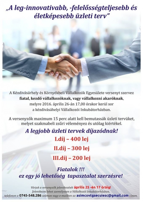 Verseny kezd� v�llalkoz�knak - „A leg-innovat�vabb, -felel�ss�gteljesebb �s �letk�pesebb �zleti terv”

A K�zdiv�s�rhely �s K�rny�kbeli V�llalkoz�k Egyes�lete versenyt szervez fiatal, kezd� v�llalkoz�knak, vagy v�llalkozni akar�knak, melyre 2016. �prilis 26-�n 17 �rakor ker�l sor a k�zdiv�s�rhelyi V�llalkoz�i Inkub�torh�zban.

A versenyz�k maximum 15 perc alatt kell bemutass�k �zleti terv�ket, melyet szakmabeli zs�ri v�lem�nyez �s ut�lag ki�rt�kel. A legjobb �zleti tervek d�jaz�dnak! I.d�j - 400 lej, II.d�j - 300 lej, Ill.d�j - 200 lej. 
Ez egy j� lehet�s�g tapasztalat szerz�sre! 
V�rjuk a versenyz�k jelentkez�s�t �prilis 25-�n 17 �r�ig. Jelentkezni lehet szem�lyesen a V�llalkoz�i Inkub�torh�zban, telefonon a 0745-548.286 sz�mon vagy e-mailben az asimcovtgsecuiesc@gmail.com c�men.
