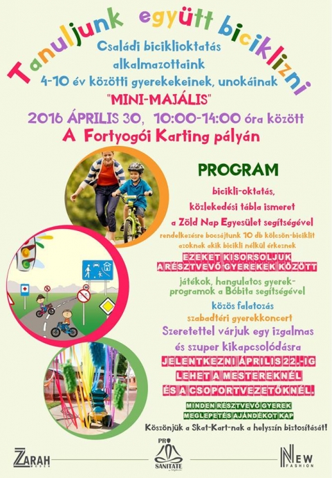 Mini majális - Április 30-án 10 és 14 óra között a Fortyogó Karting pályán Mini majálist szervezünk az alkalmazottaink 4-10 év közötti gyerekeinek, unokáinak.
Program:
Bicikli oktatás és közlekedési tábla ismeret a Zöld Nap Egyesület segítségével. Azoknak akik bicikli nélkül érkeznek, rendelkezésükre bocsájtunk 10 db. kölcsönbiciklit.
Játékok, hangulatos gyerekprogramok a Bóbita segítségével.
Közös falatozás, szabdtéri gyerekkoncert.
Minden résztvevő gyerek meglepetés ajándékba részesül.
Iratkozni lehet a mesternőknél és csoportvezetőknél április 22-ig!
Töltsünk együtt egy fergeteges napot!