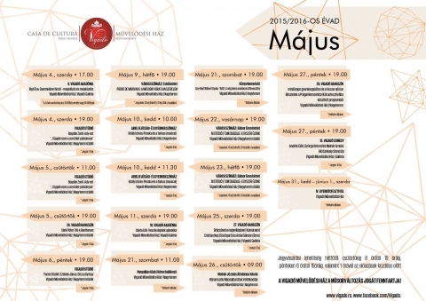M�jusi program - V�runk szeretettel mindenkit m�jusi programjainkra is! 

M�jus 4., szerda • 17.00
9. VIGAD� AKAD�MIA
Rig� �va: Gyermekkori hiszti – megel�z�s �s megk�zd�s
Vigad� M�vel�d�si H�z | Vigad� Gal�ria
* A 3 �r�s workshop �ra: 30 lej/szem�ly vagy 50 lej/p�r.

M�jus 4., szerda • 19.00
VIGAD� ST�DI�
Bogd�n Zsolt: Ady-est
'...f�gg�k ezen a zord �let-p�rk�nyon'
Vigad� M�vel�d�si H�z | Nagytermi st�di�
* Jegy�r: 10 lej.

M�jus 4., cs�t�rt�k • 11.00
VIGAD� ST�DI�
Bogd�n Zsolt: Ady-est
'...f�gg�k ezen a zord �let-p�rk�nyon'
Vigad� M�vel�d�si H�z | Nagytermi st�di�
* Jegy�r: 10 lej.

M�jus 5., cs�t�rt�k • 19.00
26. VIGAD� HANGSZ�N
S�rik P�ter Tri� x Beethoven
Vigad� M�vel�d�si H�z | Nagytermi st�di�
* Jegy�r: 10 lej.

M�jus 6., p�ntek • 19.00
VIGAD� ST�DI�
Yorick St�di� | Sz�kely J�nos: D�zsa Gy�rgy
Vigad� M�vel�d�si H�z | Nagytermi st�di�
* Jegy�r: 10 lej.

M�jus 9., h�tf� • 19.00
V�ROSI SZ�NH�Z | Toldi b�rlet
PIERRE DE MARIVAUX: A M�SODIK V�RATLAN SZERELEM
Vigad� M�vel�d�si H�z | Nagyterem 
* Jegy�rak: 15 lej (feln�tt), 10 lej (di�k, nyugd�jas)

M�jus 10., kedd • 10.00
ARIEL IFJ�S�GI- �S GYERMEKSZ�NH�Z
Kir�ly Istv�n: Piroska �s a farkas (musical)
Vigad� M�vel�d�si H�z | Nagyterem
* Jegy�r: 6 lej.

M�jus 10., kedd • 11.30
ARIEL IFJ�S�GI- �S GYERMEKSZ�NH�Z
Kir�ly Istv�n: Piroska �s a farkas (musical)
Vigad� M�vel�d�si H�z | Nagyterem
* Jegy�r: 6 lej.

M�jus 11., szerda • 19.00
10. VIGAD� AKAD�MIA
S�nta Edit: Vesztes�geink aj�nd�ka
Vigad� M�vel�d�si H�z | Vigad� Gal�ria
* Jegy�r: 5 lej.

M�jus 21., szombat • 18.00
K�nyvbemutat�
Cey-Bert R�bert Gyula - 1562: A v�gzetes moh�csi �tt�veszt�s
Vigad� M�vel�d�si H�z | Nagyterem
* Bel�p�s d�jtalan.

M�jus 21., szombat • 11.00
Nyugd�jas Klub | K�rustal�lkoz�
Vigad� M�vel�d�si H�z | Nagyterem
* Bel�p�s d�jtalan.

M�jus 22., vas�rnap • 19.00
V�ROSI SZ�NH�Z | G�bor �ron b�rlet
M ST�DI� | TOM DUGDALE: EGYSZER �L�NK
Vigad� M�vel�d�si H�z | Nagytermi st�di� 
* Jegy�rak: 15 lej (feln�tt), 10 lej (di�k, nyugd�jas)

M�jus 23., h�tf� • 19.00
V�ROSI SZ�NH�Z | G�bor �ron b�rlet
M ST�DI� | TOM DUGDALE: EGYSZER �L�NK
Vigad� M�vel�d�si H�z | Nagytermi st�di� 
* Jegy�rak: 15 lej (feln�tt), 10 lej (di�k, nyugd�jas)

M�jus 25., szerda • 19.00
27. VIGAD� HANGSZ�N
Br�cs�val a nagyvil�gban | Kamaraest
Cristian Na� (Stuttgart) �s Antal S�ndor (Brno)
Vigad� M�vel�d�si H�z | Vigad� Gal�ria
* Jegy�r: 5 lej.

M�jus 26., cs�t�rt�k • 09.00
Moln�r J�zsi�s �ltal�nos Iskola
H�romsz�ki N�pdalbar�tok Vet�lked�je
Vigad� M�vel�d�si H�z | Nagyterem
* Bel�p�s d�jtalan.

M�jus 27., p�ntek • 09.00
Moln�r J�zsi�s �ltal�nos Iskola
H�romsz�ki N�pdalbar�tok Vet�lked�je
Vigad� M�vel�d�si H�z | Nagyterem
* Bel�p�s d�jtalan.

M�jus 27., p�ntek • 19.00
28. VIGAD� HANGSZ�N
miniSnaps gyerekegy�ttes �s a Voces n�i kar
R�szletek a Pr�gai Nemzetk�zi K�rusfesztiv�lra k�sz�tett programb�l
Vigad� M�vel�d�si H�z | Nagyterem
* Bel�p�s d�jtalan.

M�jus 27., p�ntek • 19.00
13. VIGAD� COMEDY
Andr�s El�d, Gy�rgy Botond �s Moln�r Arnold: BIO Sz�kely Stand Up
Vigad� M�vel�d�si H�z | Gal�ria
* Jegy�r: 10 lej.

M�jus 31., kedd – j�nius 1., szerda
IV. GYERK�CFESZTIV�L
Vigad� M�vel�d�si H�z 
* Bel�p�s d�jtalan.

Jegyv�s�rl�si lehet�s�g h�tf�t�l cs�t�rt�kig 8 �r�t�l 19 �r�ig, p�nteken 8 �r�t�l 15 �r�ig, valamint 1 �r�val az el�ad�sok kezd�se el�tt.
Helyfoglal�s e-mailben: office@vigado.ro | Helyfoglal�s telefonon: 0267 361 081
www.vigado.ro, www.facebook.com/Vigado
Felh�vjuk kedves n�z�ink figyelm�t, hogy a lefoglalt helyeket az el�ad�s napj�n 14 �r�ig tartjuk fent!
A VIGAD� M�VEL�D�SI H�Z A M�SORV�LTOZ�S JOG�T FENNTARTJA!
