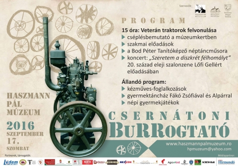 Csern�toni Burrogtat� - A Haszmann P�l M�zeumban 2016. szeptember 10-�n, szombaton ker�l megszervez�sre a Csern�toni Burrogtat�.
Program:
15 �ra: Veter�n traktorok felvonul�sa
- cs�pl�sbemutat� a m�zeumkertben
- szakmai előad�sok
- a Bod P�ter Tan�t�k�pző n�pt�ncműsora
- koncert: �Szeretem a diszkr�t f�lhom�lyt' 20. sz�zad eleji szalonzene Lőfi Gell�rt előad�s�ban 
�lland� programok:
- k�zműves-foglalkoz�sok
- gyermekt�nch�z F�k� Zs�fi�val �s Alp�rral
- n�pi gyermekj�t�kok 
www.haszmannpalmuzeum.ro
hpmuzeum@yahoo.com

