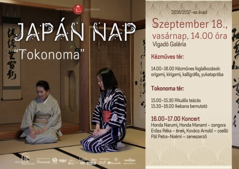 Jap�n nap - Tokonoma - 2016. szeptember 18-�n, vas�rnap 14 �r�t�l a Vigad� Művelőd�si H�z gal�ri�j�ban Jap�n Nap, 'Tokonoma'-ra sz�nes programk�n�lattal v�rj�k a l�togat�kat. A rendezv�ny alatt jellegzetesen jap�n k�zműves foglalkoz�sokat tartanak, ahol sor ker�l origamiz�sra, kirigamiz�sre, kalligr�fia k�sz�t�sre �s yukata pr�b�ra. A saj�tosan kialak�tott Tokonoma t�rben ritu�lis te�z�ssal, valamint ikebana bemutat�val v�rj�k az �rdeklődőket. 
A rendezv�nyt koncert z�rja, ahol fell�pnek: Honda Narumi, Honda Manami - zongora, Erőss R�ka � �nek, Kov�cs Arnold � csell� �s a zeneszerző P�l Petra-No�mi.

Program
K�zműves t�r:
14:00-16:00 K�zműves foglalkoz�sok: origami, kirigami, kalligr�fia, yukatapr�ba 
Tokonoma t�r: 
15:00-15:30 Ritu�lis te�z�s
15:30-16:00 Ikebana bemutat� 
16:00-17:00 Koncert

Bel�p�s d�jtalan!
