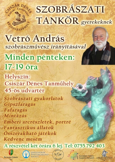 Szobr�szati tank�r Vetr� Andr�s szobr�szműv�sz ir�ny�t�s�val - 2016 november 11-�n, p�nteken lesz az első alkalom Vetr� Andr�s szobr�szműv�sz ir�ny�t�s�val, 
17 �rai kezd�ssel a tanműhelyben a szobr�szati tank�r.
Gyerekek műv�szeti k�pess�geit fejleszti, de azon iskol�sok sz�m�ra is aj�nlatos, 
akik p�ld�ul műv�szeti l�ceumba k�sz�lnek.

Minden p�nteken 17 - 19 �ra k�z�tt a Csisz�r D�nes Tanműhelyben, K�zdiv�s�rhelyen a 45-s udvart�rben.
- szobr�szati gyakorlatok
- gipszfarag�s
- fafarag�s
- mint�z�s
- emberi arcr�szletek, portr�
- fantasztikus �llatok
- �sszerakhat� j�t�kok
- kedvenc mes�m

A r�szv�tel k�t �r�ra 6 lej.
Bővebb inform�ci�k a 0755.792403 telefonsz�mon.