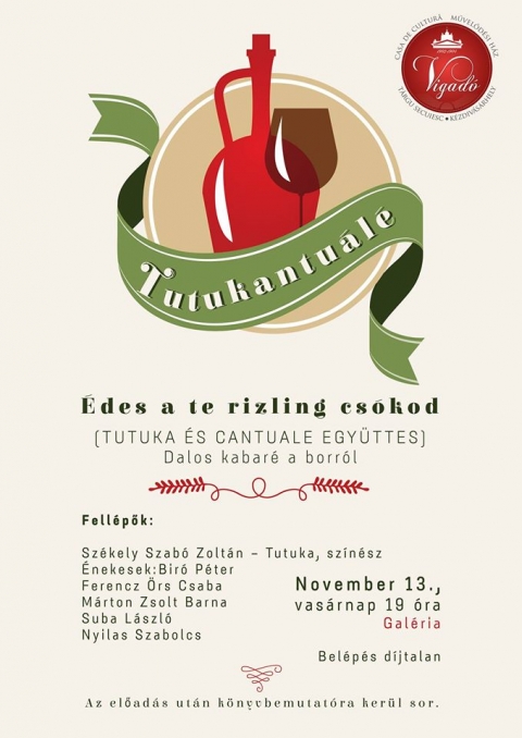 Tutukantu�l�, dalos kabar� a borr�l a Vigad� Művelőd�si H�zvban - 2016. november 13-�n vas�rnap 19 �r�t�l Tutukantu�l�: �des a te rizling cs�kod c�mmel, dalos kabar� a borr�l, a Vigad� Művelőd�si H�z gal�ri�j�ban.
Előad�s ut�n Sz�kely Szab� Zolt�n �jabb k�nyveit dedik�lja.
Bel�p�s ingyenes.
A Cantuale �nekegy�ttes 1998-ban alakult Marosv�s�rhelyen, az �llami Filharm�nia K�rus�nak tagjaib�l, Tan�gyi k�derekből. Első perctől az volt a c�ljuk, hogy a r�gen feled�sbe mer�lt egyh�zi �s vil�gi vok�lis muzsik�t �jra hallhat�v� tegy�k a k�z�ns�gnek. Reperto�rjukban t�bbf�le zeneműfaj szerepel: gregori�n, motett�k, madrig�l, n�pi feldolgoz�sok, spiritu�l�, bordal, stb. Előad�suk k�l�nb�ző alkalmakon hallhat�k: szentmis�n, esk�vőn, Istentiszteleten, k�rusfesztiv�lon, k�pki�ll�t�son, k�nyvbemutat�n. �nekeltek Hollandi�ban, Olaszorsz�gban, Ausztri�ban, Belgiumban, K�rp�talj�n, Magyarorsz�gon, Felvid�ken, D�lvid�ken �s term�szetesen Erd�lyben. 
Az egy�ttes a Seprődi J�nos Nemzetk�zi K�russz�vets�g tagk�rusa, n�h�nyan az �nekesei k�z�l a sz�vets�g k�pviselői.
Jelenlegi tagjai: Nyilas Szabolcs, Bir� P�ter, Szab� Levente, M�rton Zsolt Barna �s Ferencz �rs Csaba, Suba L�szl�.
Sz�kely Szab� Zolt�n sz�n�sz, �r�, humorista. Beceneve: Tutuka. 2015 tavasz�n csatlakozott a Cantuale �nekegy�tteshez, � a pr�zar�szleg (ez esetben: pr�zar�szeg).
