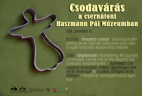 Csodav�r�s a csern�toni Haszmann P�l M�zeumban - Csodav�r�s a csern�toni Haszmann P�l M�zeumban
December 10-�n, szombaton d�lut�n 15-17 �ra k�z�tt - �nnepvarr� szombat - kar�csonyi d�szeket szabnak, varrnak, bogoznak, bark�csolnak csuh�, toboz �s egy�b term�szetes anyagok felhaszn�l�s�val.

17 �r�t�l k�nyvbemutat�ra h�vj�k az �rdeklődőket, a k�zdiv�s�rhelyi Nők Egyes�let�vel k�z�sen, ahol a Biszak Enikő �s F�l�p Magdolna �ltal szerkesztett receptesk�nyveket � Gyermekkori �zek nagyany� konyh�j�b�l, Sz�kely hagyom�nyos �nnepek �s finoms�gok �s A sz�kely tűzhelyek �zei �s furfangjai � mutatj�k be s�tem�nyk�stol�ssal egybek�tve.

Kicsiket �s nagyokat nagy szeretettel v�rnak a programokra!