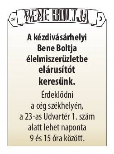 Álláshírdetés elárusító munkakör betöltésére - A kézdivásárhelyi Bene Boltja élelmiszerüzletbe elárusítót keresnek. Érdeklődni a cég székhelyén, a 23. Udvartér 1. szám alatt naponta 9 és 15 óra közt.