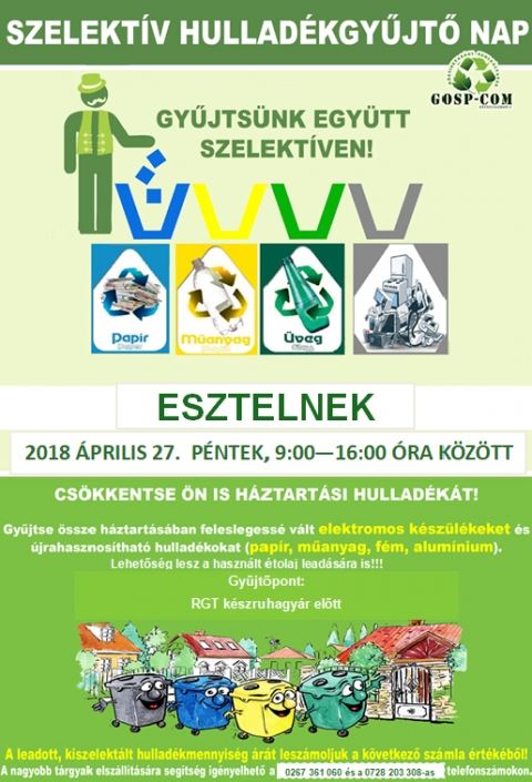 Szelekt�v hullad�kgyűjtő nap Esztelneken �prilis 27-�n, p�nteken - A Gosp-Com KFT szelekt�v hullad�kgyűjtő napot szervez Esztelneken 2018 �prilis 27-�n, p�nteken 9 �s 16 �ra k�z�tt.
Gyűjts�k �ssze a h�ztart�sukban feleslegess� v�lt elektromos k�sz�l�keket, �jrahasznos�that� hullad�kokat (pap�r, műanyag, f�m, alum�nium, �veg) �s haszn�lt s�tőolajat.

Az �sszegyűlt hullad�kokat az RGT k�szruhagy�r előtti gyűjtőponton lehet leadni.
A leadott, kiszelekt�lt hullad�k �r�t lesz�moljuk a k�vetkező sz�mla �rt�k�ből.
Nagyobb t�rgyak elsz�ll�t�s�ra ingyenes seg�ts�g ig�nyelhető a 0267 361 060-as telefonsz�mon.