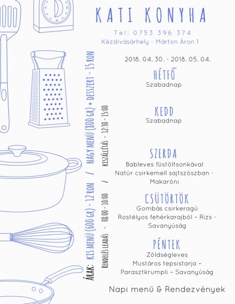 Kati Konyha - Heti Men� 2018-04-30 - 2018-05-04 - T e l : 0 7 5 3 3 9 6 3 7 4
K�zdiv�s�rhely - M�rton �ron

2018 �prilis 30 - H�tfő
Szabadnap

2018 M�jus 1 - Kedd
Szabadnap

2018 M�jus 2 - Szerda
Bableves f�st�lt sonk�val
Nat�r csirkemell sajtsz�szban - Makar�ni

2018 M�jus 3 - Cs�t�rt�k
Gomb�s csirkeragu
Rost�lyos feh�r karajb�l - Rizs - Savany�s�g

2018 M�jus 4 - P�ntek
Z�lds�gleves
Parasztkrumpli - Savany�s�g


�rak:
Kis men� (600 gr) - 12 ron
Nagy men� (800 gr) + desszert - 15 ron

Rendel�s lead�s - 08:00 - 10:00
Kisz�ll�t�s - 12:30 - 15:00