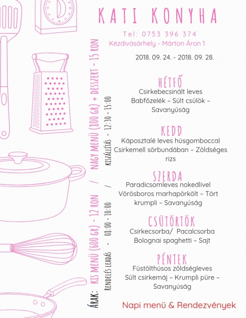 Kati Konyha - Heti Menü 2018-09-24 - 2018-09-28 - T e l : 0 7 5 3 3 9 6 3 7 4
Kézdivásárhely - Márton Áron 1
Kis menü (600 gr) - 12 ron
Nagy menü (800 gr) + desszert - 15 ron
2018 szeptember 24, hétfő
Csirkebecsinált leves
Babfőzelék - Sült csülök - Savanyúság
2018 szeptember 25, kedd
Káposztalé leves húsgombóccal
Csirkemell sörbundabán - Zöldséges rizs
2018 szeptember 26, szerda
Paradicsomleves nokedlivel
Vörösboros marhapörkölt - Tört krumpli - Savanyúság
2018 szeptember 27, csütörtök
Csirkecsorba / Pacalcsorba
Bolognai spagetti - Sajt
2018 szeptember 28, péntek
Füstölt húsos zöldségleves
Sült csirkemáj - Krumpli püré
Savanyúság