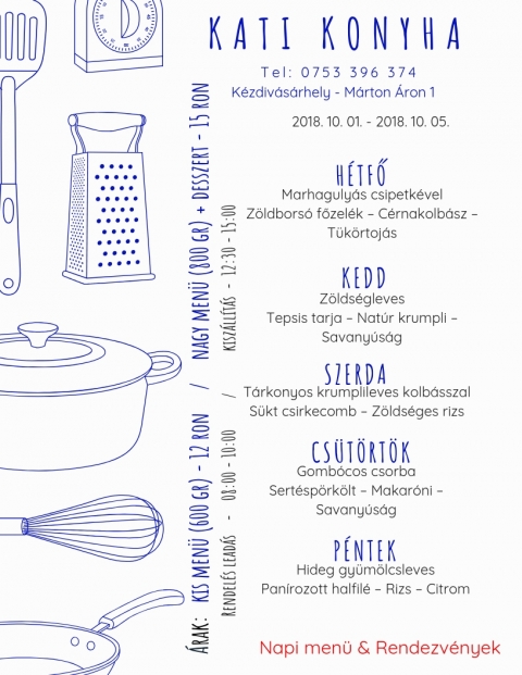 Kati Konyha - Heti Men� 2018-10-01 - 2018-10-05 - T e l : 0 7 5 3 3 9 6 3 7 4
K�zdiv�s�rhely - M�rton �ron 1

Kis men� (600 gr) - 12 ron
Nagy men� (800 gr) + desszert - 15 ron

2018 okt�ber 1, h�tfő
Marhaguly�s csipetk�vel
Z�ldbors� főzel�k - C�rnakolb�sz - T�k�rtoj�s

2018 okt�ber 2, kedd
Z�lds�gleves
Tepsis tarja - Nat�r krumpli - Savany�s�g

2018 okt�ber 3, szerda
Tarkonyos krumplileves kolb�sszal
S�lt csirkecomb - Z�lds�ges rizs

2018 okt�ber 4, cs�t�rt�k
Gomb�cos csorba
Sert�sp�rk�lt - Makar�ni - Savany�s�g

2018 okt�ber 5, p�ntek
Hideg gy�m�lcsleves
Pan�rozott halfil� - Rizs - Citrom

Napi men� & rendezv�nyek