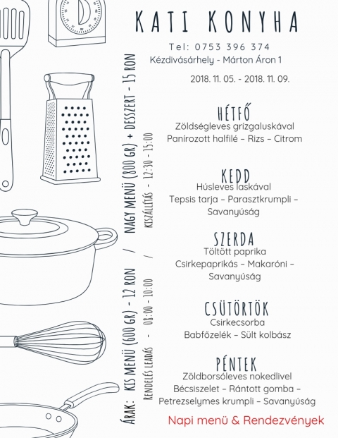 Kati Konyha - Heti Menü 2018-11-05 - 2018-11-09 - T e l : 0 7 5 3 3 9 6 3 7 4
Kézdivásárhely - Márton Áron 1
2018, október 5 - Hétfő
Zöldségleves grízgaluskával
Panírozott halfilé - Rizs - Citrom
2018, október 6 - Kedd
Húsleves laskával
Tepsis tarja - Parasztkrumpli - Savanyúság
2018, október 7 - Szerda
Töltött paprika
Csirkepaprikás - Makaróni - Savanyúság
2018, október 8 - Csütörtök
Csirke csorba
Babfőzelék - Sült kolbász
2018, október 9 - Péntek
Zöldborsóleves nokedlivel
Bécsiszelet - Rántott gomba - Petrezselymes krumpli - Savanyúság
Kis menü (600 gr) - 12 ron
Nagy menü (800 gr) + desszert - 15 ron