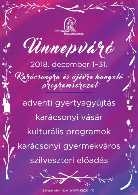 �nnepv�r� - kar�csonyra �s �j�vre hangol� programsorozat 2018. december 1�31. - �nnepv�r� - kar�csonyra �s �j�vre hangol� programsorozat 2018. december 1�31.

December 1, szombat 18 �ra � G�bor �ron t�r
ADVENTI GYERTYAGY�JT�S
K�zreműk�dnek: a kantai Szenth�roms�g templom k�rusa, a Benedek Elek �voda, a 2-es sz�m� �voda, a Petőfi S�ndor �ltal�nos Iskola �s a Reform�tus Koll�gium.

December 5, szerda 18 �ra � G�bor �ron t�r
MIKUL�SJ�R�S
A Mikul�s ebben az �vben is ell�togat a gyerekekhez. Miut�n az �vod�sokat megaj�nd�kozza, este a főt�rre �rkezik sz�nj�n, hogy az ott v�rakoz�knak is �r�met szerezzen.

December 7, p�ntek 16 �ra � S�ti �den cukr�szda
M�zeskal�cs �s kar�csonyi muffin d�sz�t�s: k�zműves foglalkoz�s a S�ti �den szervez�s�ben 

December 7, p�ntek 19 �ra � Műj�gp�lya
MIKUL�S J�GDISZK�
Hozd magaddal korcsoly�dat �s j�kedvedet � zen�l: Jakabos Ervin

December 7�11, p�ntek�kedd, 10�17 �ra � Vigad� Művelőd�si H�z, Gal�ria
KAR�CSONYI N�PMŰV�SZETI KI�LL�T�S �S V�S�R	
A Felsőh�romsz�ki K�zműves Egyes�let ki�ll�t�sa. Megnyit� december 7-�n, p�nteken 17 �r�t�l.

December 8, szombat 8�14 �ra � G�bor �ron t�r
KAR�CSONYI HAGYOM�NYOS V�S�R
T�bb mint h�t �ve, hogy minden h�nap m�sodik szombatj�n hagyom�nyos term�keket felvonultat� v�s�r van a c�hes v�ros főter�n. A decemberi forgatag kar�csonyi v�s�rral eg�sz�l ki, ahol a fogyaszthat� term�kek mellett igazi �nnepv�r� k�l�nlegess�geket is tal�lni. 

December 8, szombat 18 �ra � G�bor �ron t�r
ADVENTI GYERTYAGY�JT�S
K�zreműk�dnek: a Cantus kamarak�rus, a Man�cska Napk�ziotthon, a Tur�czi M�zes Iskola �s az Apor P�ter Szakk�z�piskola.

December 15, szombat 18 �ra � G�bor �ron t�r
ADVENTI GYERTYAGY�JT�S
K�zreműk�dnek: a Boldog �zs�b pl�b�nia k�rusa, a Vackor Napk�ziotthon, a G�bor �ron Műszaki Oktat�si K�zpont �s a Bod P�ter Tan�t�k�pző.

December 16, vas�rnap 17 �ra � Vigad� Művelőd�si H�z, nagyterem 
V�ROM AZ URAT (Adventi Kereszty�n Zenefesztiv�l)
* bel�pő adom�ny jellegű

December 19�21, szerda�p�ntek 17�20 �ra � Sportcsarnok előtti t�r
KAR�CSONYI GYERMEKV�ROS
A k�zdiv�s�rhelyi civil szervezetek �sszefog�s�nak k�sz�nhetően, �jra megnyitja kapuit a Kar�csonyi Gyermekv�ros, K�zdiv�s�rhely mesev�rosa. Mikul�ssarok, v�s�ri forgatag, szabadt�ri �s belt�ri j�t�kok, �lő Betlehem �s sok-sok meglepet�s v�r r�tok. Karitat�v akci�ra is k�sz�l�nk, �gy mindenki kar�csonya sz�p lesz!
Az esem�ny t�rsszervezője az Akt�v Nők Egyes�lete, a rendezv�ny főt�mogat�ja �s meg�lmod�ja a Wegener Pro Sanitate Alap�tv�ny.

December 20, cs�t�rt�k 19 �ra � Vigad� Művelőd�si H�z, nagyterem 
A SZERETET ISKOLA ELŐAD�SA (kar�csonyi j�t�konys�gi est)
* adom�nyjegy: 10 lej

December 21, p�ntek 18:30 � Boldog �zs�b templom
KAR�CSONYV�R� KONCERT � a Moln�r J�zsi�s �ltal�nos Iskola di�kjainak �s zenetan�rainak koncertje. 

December 21�22., p�ntek�szombat 19 �ra � For You Pub
ROCKKAR�CSONY
Ez a rendezv�ny egy nagy csal�di tal�lkoz�, ahol �sszej�hetnek a zen�szek, azok hozz�tartoz�i, bar�tai �s a rockzene kedvelői. P�nteki fell�pők: White Night, Subrune, Exit, LSD (Loud Sound Dealers), Emberi dolgok � Ossian Tribute Band. Szombati fell�pők: Luppinger Attila, Lady & The Tramps, DE � Pink Floyd Tribute, Kontrax, Our Last Drop.
Honlap: www.rockkaracsony.ro
* bel�pőt a helysz�nen lehet v�ltani

December 22, szombat 17 �ra � Vigad� Művelőd�si H�z, nagyterem
TANUL�K KLUBJA KAR�CSONYI KONCERT � a Tanul�k Klubja f�v�szenekar�nak hagyom�nyos, kar�csonyi koncertje.

December 22, szombat 18 �ra � G�bor �ron t�r
ADVENTI GYERTYAGY�JT�S
K�zreműk�dnek: a Reform�tus H�laad�s Dal�rda, a Csipker�zsika Napk�ziotthon �s a 3-as Napk�ziotthon, a Moln�r J�zsi�s �ltal�nos Iskola �s a Nagy M�zes Elm�leti L�ceum. 

December 26, szerda 18 �ra � Boldog �zs�b templom
Az előző �vekhez hasonl�an, a Boldog �zs�b Pl�b�nia felnőtt- �s gyermekk�rusa l�p fel, valamint a Moln�r J�zsi�s �ltal�nos Iskola di�kjai.

December 26, szerda 19 �ra � Vigad� Művelőd�si H�z, nagyterem 
42. VIGAD� HANGSZ�N � EGO SUM �VZ�R� KONCERT
* bel�pőt a helysz�nen lehet v�ltani

December 27, cs�t�rt�k 19 �ra � Vigad� Művelőd�si H�z, nagyterem 
43. VIGAD� HANGSZ�N � KAR�CSONY HANGJAI
Fell�pnek: miniSnaps Gyerekegy�ttes, VOCES&BAND / műv�szeti vezető: Cserk�sz Emese
* bel�pőt a helysz�nen lehet v�ltani

December 31, h�tfő 19 �ra � Vigad� Művelőd�si H�z, nagyterem
PARTI NAGY LAJOS: IBUS�R � a V�rosi Sz�nh�z szilveszteri előad�sa. 
* bel�pőt a helysz�nen lehet v�ltani

* A gyertyagy�jt�sok szervezője �s t�mogat�ja: K�zdiv�s�rhely polg�rmesteri hivatala, a r�mai katolikus �s reform�tus egyh�zk�zs�gek.

* A programokra a bel�p�s d�jtalan, kiv�ve, ahol m�sk�pp jelezz�k. A szervezők fenntartj�k a műsorv�ltoztat�s jog�t! Tov�bbi inform�ci�kat a www.kezdi.ro honlapon tal�lnak.