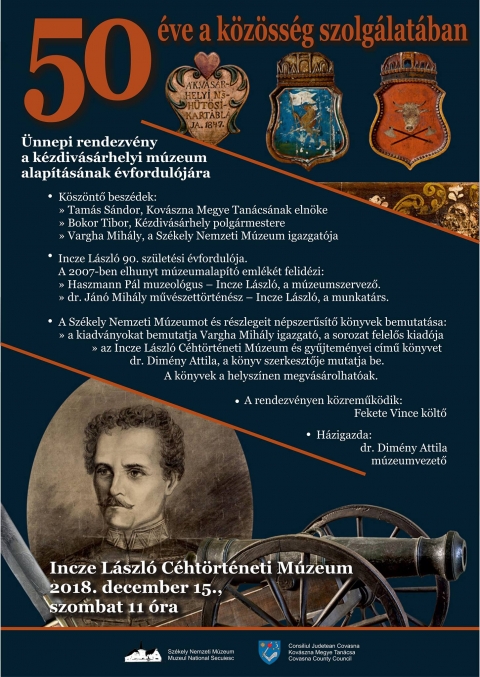 50 éve a közösség szolgálatában - a kézdivásárhelyi múzeum alapításának évfordulója - 50 éve a közösség szolgálatában
Ünnepi rendezvény a kézdivásárhelyi múzeum alapításának évfordulójára
Köszöntő beszédek:
- Tamás Sándor, Kovászna Megye Tanácsának elnöke
- Bokor Tibor, Kézdivásárhely polgármestere
- Vargha Mihály, a Székely Nemzeti Múzeum igazgatója
Incze László 90. születési évfordulója. A 2007-ben elhunyt múzeumalapító emlékét felidézi:
- Haszmann Pál muzeológus - Incze László, a múzeumszervező.
- dr. Jánó Mihály művészettörténész - Incze László, a munkatárs.
A Székely Nemzeti Múzeumot és részlegeit népszerűsítő könyvek bemutatása:
- A kiadványokat bemutatja Vargha Mihály igazgató, a sorozat felelős kiadója.
- Az Incze László Céhtörténeti Múzeum és gyűjteményei című könyvet dr. Dimény Attila, a könyv szerkesztője mutatja be.
Közreműködik Fekete Vince költő.
Házigazda dr. Dimény Attila múzeumvezető.
Helyszín és időpont:
Incze László Céhtörténeti Múzeum - Kézdivásárhely
2018. december 15., szombat 11 órától.
https://www.facebook.com/events/197493664517947/