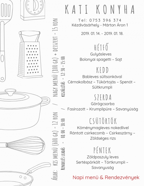 Kati Konyha - Heti Men� 2019-01-14 - 2019-01-18 - T e l : 0 7 5 3 3 9 6 3 7 4
K�zdiv�s�rhely - M�rton �ron 1

2019, janu�r 14, h�tfő
Guly�sleves
Bolognai spagetti - Sajt

2019, janu�r 15, kedd
Bableves s�lt sonk�val
C�rnakolb�sz - T�k�rtoj�s - Spen�t - S�ltkrumpli

2019, janu�r 16, szerda
G�r�gcsorba
Fas�rozott - Krumplip�r� - Savany�s�g

2019, janu�r 17, cs�t�rt�k
K�m�nymagleves nokedlivel
R�ntott csirkecomb - Csirkesz�rny - Z�lds�ges rizs

2019, janu�r 18, p�ntek
Z�ld paszuly leves
Sert�sp�rk�lt - T�rtkrumpli - Savany�s�g

Kis men� (600 gr) - 12 ron
Nagy men� (800 gr) + desszert - 15 ron
