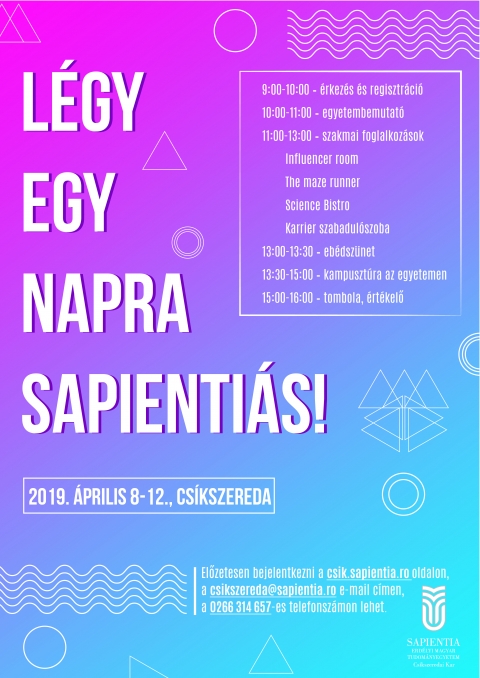 L�gy egy napra Sapienti�s! - ny�lt napok az egyetemen Cs�kszered�ban - Ny�lt napra v�rjuk a k�z�piskol�sokat 2019-ben is

A Sapientia Erd�lyi Magyar Tudom�nyegyetem Cs�kszeredai Kara ny�lt napokat szervez 2019. �prilis 8-12. k�z�tt, L�gy egy napra egyetemista! n�vvel.

A program k�z�piskol�s di�kok sz�m�ra van, amely keret�n bel�l megtekinthetik az egyetem infrastrukt�r�j�t, megismerkedhetnek a k�pz�si k�n�lattal, valamint betekint�st nyerhetnek az egyetemi �letbe.

Ny�lt napok programja
09:00 - 10:00: �rkez�s az egyetemre, regisztr�ci�
10:00 - 11:00: megnyit�, egyetembemutat� előad�s
11:00 - 13:00: v�laszthat� interakt�v foglalkoz�sok
- Influencer room � t�rsadalomtudom�nyi foglalkoz�s
- The maze runner � hum�ntudom�nyi foglalkoz�s
- Science Bistro � m�rn�ki tudom�nyos foglalkoz�s
- Karrier szabadul�szoba � gazdas�gtudom�nyi foglalkoz�s
13:00 - 13:30: eb�d a menz�n (az egyetem k�lts�g�re)
13:30 - 15:00: kampuszt�ra, ahol megn�zz�k a bentlak�st, a laborokat, a k�nyvt�rat, a TV st�di�t
15:00 - 16:00: tombola sorsol�s, ki�rt�kelő, majd indul�s haza
* A programv�ltoz�s jog�t fenntartjuk!

Tov�bbi inform�ci�kat a ny�lt napos foglalkoz�sr�l az al�bbi el�rhetős�geken kaphatnak, bejelentkezni ugyanitt:
- Bart� T�mea, szervező: bartotimea@uni.sapientia.ro vagy 0743.898.788
- Cs�ki Ad�l, szervező: csikiadel@uni.sapientia.ro vagy 0722.543.022

Online is be lehet jelentkezni az esem�nyre, az al�bbi űrlap seg�ts�g�vel, vagy IDE KATTINTVA http://bit.ly/2VOi3dV

Egy kis �zel�tő a foglalkoz�sokb�l:

INFLUENCER ROOM: L�GY TE IS INSTAGRAM-SZT�R!

Sz�mos j�t�kkal �s foglalkoz�ssal v�runk benneteket az Influencer szob�ban. Itt kipr�b�lhatj�tok, hogyan lehet �ssze�ll�tani egy versenyk�pes �n�letrajzot, tesztelhetitek tal�l�konys�gotokat �s azt, hogy mennyire ismeritek a n�pszerű m�rk�kat. P�r percre ti is az influencerek (v�lem�nyform�l�k) bőr�be b�jhattok �s felhaszn�lva kreativit�sotokat, pr�b�ra tehetitek vizu�lis kommunik�ci�s k�pess�geiteket! Ha �gyesen teljes�titek a feladatokat, akkor extra tombola v�r r�tok!

- A foglalkoz�s időtartama: 45 perc
- A foglalkoz�son kb. 20 fő vehet r�szt.

THE MAZE RUNNER
Ha szereted a kih�v�sokat, gyere �s j�tssz vel�nk! Hogy kijuthass a labirintusunkb�l, �sszesen t�z irodalmi, mitol�giai, angol, rom�n �s magyar nyelvi feladv�nyt kell, hogy sikeresen megoldj. Minden teljes�tett feladat 1-1 tombol�t �r. Ha gyors vagy, b�nuszt is kapsz! Szeretettel v�runk!
- A foglalkoz�s időtartama: 45 perc
- A foglalkoz�son kb. 20 fő vehet r�szt.

SCIENCE BISTRO � MŰSZA(KI)H�V�S
Fedezd fel m�rn�ki szakjainkat bisztr� hangulatban egy p�rgős online csapatj�t�kkal! �lt�zz be, �lvezd a f�st�lgő limon�d�t, k�stold meg a funkcion�lis m�zliszeletet �s szerezz min�l t�bb pontot! Az okostelefonon el�rhető kahoot! platformra �p�lő kv�zj�t�k sor�n csapatoddal interakt�v feladatokat oldotok meg az �lelmiszeripari m�rn�ki, g�nseb�szet, �kol�giai m�rn�ki, �s turisztikai m�rn�ki t�mak�reiből.
- A foglalkoz�s időtartama: 45 perc
- A foglalkoz�son kb. 40 fő vehet r�szt.

KARRIER SZABADUL�SZOBA
A karrier szabadul�szob�ban k�l�nb�ző sz�rakoztat� feladatok r�v�n mutatjuk be a gazdas�gi k�pz�sek tartalm�t, term�szetesen a megold�sok�rt jutalom j�r, a foglalkoz�s v�g�n meg kider�l, melyik csapat v�n�j�ban folyik p�nz, azaz ki sz�letett k�zgazd�sznak �s kinek kell kicsit t�bbet tanulnia, hogy azz� v�ljon! A j�t�k c�lja, hogy megismerkedj a gyakorlattal, �s l�sd, milyen az egyetemen k�zgazd�sznak tanulni. V�runk, hogy a sz�rakoz�st �s az izgalmat k�z�sen egy kis szakmais�ggal p�ros�tsuk!
- A foglalkoz�s időtartama: 45 perc
- A foglalkoz�son kb. 30 fő vehet r�szt.