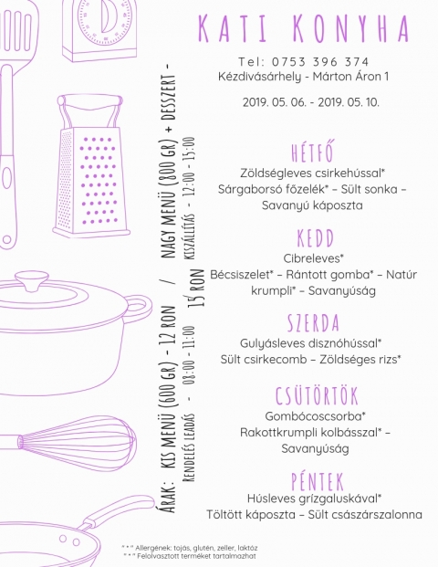 Kati Konyha - Heti Menü 2019-05-06 - 2019-05-10 - Kati Konyha - Heti Menü 2019-05-06 - 2019-05-10
T e l : 0 7 5 3 3 9 6 3 7 4
Kézdivásárhely - Márton Áron püspök utca
2019 május 06 - 2019 május 10
Hétfő - Zöldségleves csirkehússal*
Sárgaborsó főzelék* - Sült sonka - Savanyú káposzta
Kedd - Cibreleves*
Bécsiszelet * - Rántott gomba* - Natúr krumpli* - Savanyúság
Szerda
Gulyásleves disznóhússal*
Sült csirkecomb - Zöldséges rizs*
Csütörtök
Gombócoscsorba*
Rakott krumpli kolbásszal* - Savanyúság
Péntek
Húsleves grízgaluskával*
Töltött káposzta - sült császárszalonna
* Allergének: tojás, glutén, zeller, laktóz
* Felolvasztott termeket tartalmazhat
Kis menü (600 gr) - 12 ron
Nagy menü (800 gr) + desszert - 15 ron