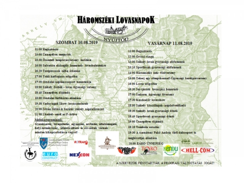 III. Háromszéki Lovasnapok 2019 Program - 2019. 10 és 11-én, harmadszorra kerül megszervezésre, a Háromszéki Lovasnapok Nyújtódon.
Program:
2019 Augusztus 10 - Szombat
11:00 Regisztráció
15:00 Ünnepélyes megnyitó
15:30 Összetett tereplovas verseny indítása
16:00 Salvatore elsősegély bemutató lovas-balesetekre
16:30 Tereplovasok célba érkezése
17:00 Toldi halfogásos erőpróba
17:30 Ozsdolai néptánccsoport bemutatója
18:00 Székely Góbék - lovas ügyességi verseny
18:45 Ünnepélyes díjátadó
19:00 Ozsdolai férfikórus előadása
19:30 Vadnyugati Show- lovasszíndarab
20:00 István Ildikó é barátai székely népdalkoncert
21:00 Utcabál - zenél az E-Active
2019 Augusztus 11 - Vasárnap
11:00 Regisztráció
12:00 Orvosi vizsga
13:00 Székely lovak gyorsasági előfutamok
13:15 Sportlovak gyorsasági előfutamok
14:00 Háromszéki ízek főzőverseny
14:00 Tekerj egy olimpikonnal! - Ügyességi kerékpárverseny
16:00 Lovas erőpróba
16:30 Sas íjászok lovasíjász bemutató
17:00 Szekeres ügyességi lóverseny
17:30 Kaszkadőr lovasshow
18:00 Székely kiscsillagok népdalvetélkedő
18:30 Székely lovak gyorsasági döntő
18:45 Sportlovak gyorsasági döntő
19:00 Ünnepélyes díjátadó
19:15 Tombola sorsolás
19:30 A csernátoni Rakó András férfi dalcsoport és meghívottjai előadása
20:00 Záró Ünnepség
Mellékprogramok:
Gyereksarok, lovagoltatás, agyagolás, arcfestés, állatsimogató, helyi termékvásár, állandó étkező és sörsátrak várnak minden kikapcsolódásra várót!
A szervezők fenntartják a program változtatás jogát!